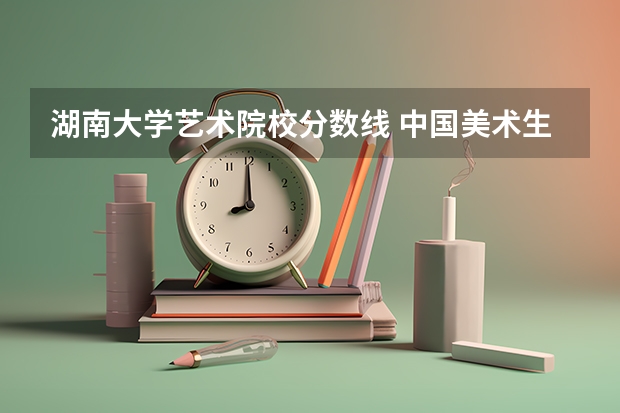 湖南大学艺术院校分数线 中国美术生可选择的综合类大学排名(详细一点)谢谢