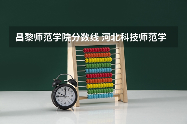 昌黎师范学院分数线 河北科技师范学院是几本(河北科技师范学院是几本院校)
