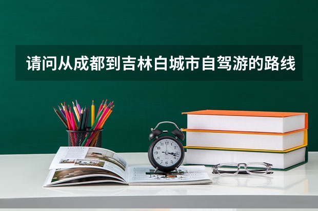 请问从成都到吉林白城市自驾游的路线？及沿途的旅游景点,成都自驾松原旅游攻略路线 吉林省专科学校排名及分数线