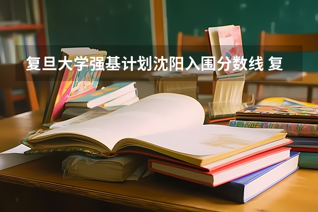 复旦大学强基计划沈阳入围分数线 复旦大学强基计划考试内容
