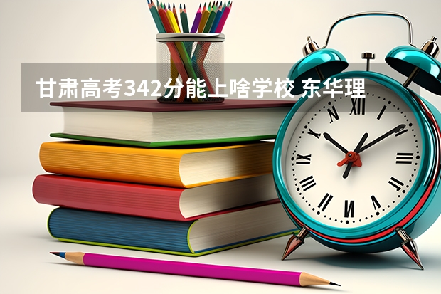 甘肃高考342分能上啥学校 东华理工大学考研分数线