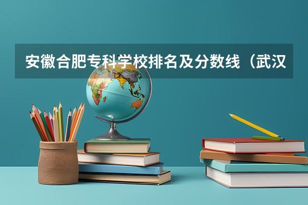 安徽合肥专科学校排名及分数线（武汉市专科学校排名及分数线）