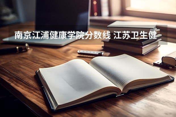 南京江浦健康学院分数线 江苏卫生健康职业学院分数线？