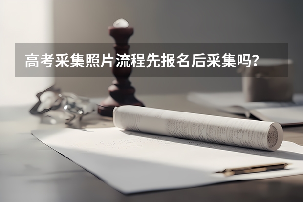 高考采集照片流程先报名后采集吗？