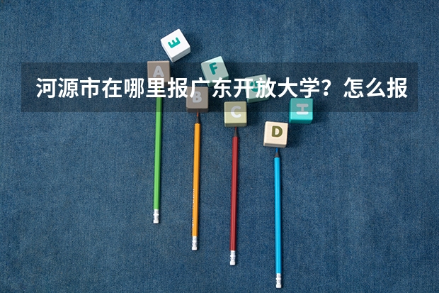 河源市在哪里报广东开放大学？怎么报名？