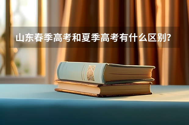山东春季高考和夏季高考有什么区别？