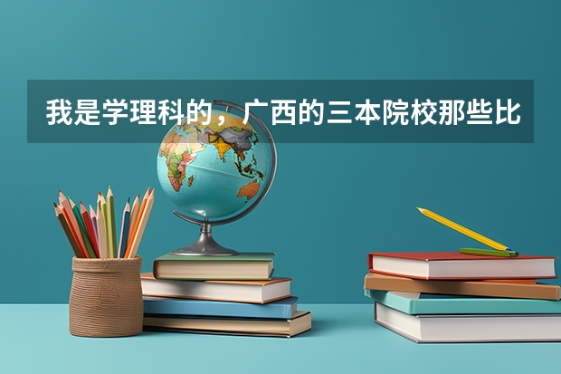 我是学理科的，广西的三本院校那些比较好（希望大家介绍一些广西较好的三本学校）