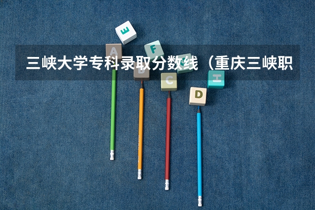 三峡大学专科录取分数线（重庆三峡职业学院分数线？）