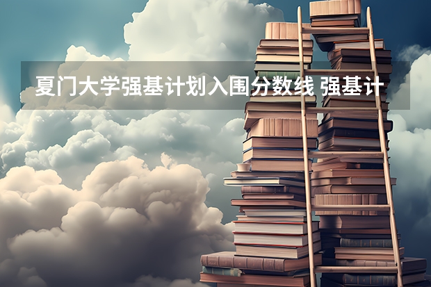 夏门大学强基计划入围分数线 强基计划是不是只要报名就能入围？