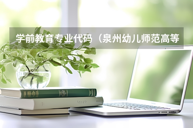 学前教育专业代码（泉州幼儿师范高等专科学校专业代码）
