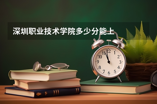 深圳职业技术学院多少分能上