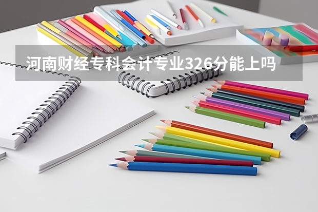 河南财经专科会计专业326分能上吗?河南文科生,学费多少?