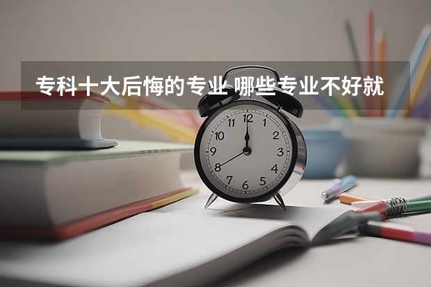 专科十大后悔的专业 哪些专业不好就业