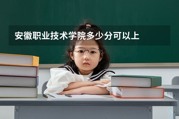 安徽职业技术学院多少分可以上