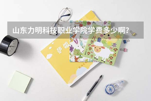 山东力明科技职业学院学费多少啊？