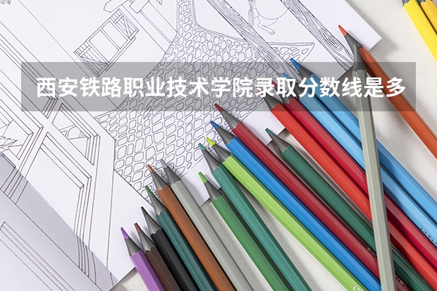西安铁路职业技术学院录取分数线是多少呢？