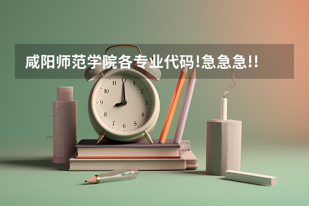 咸阳师范学院各专业代码!急急急!!! 景德镇艺术职业大学专业代码