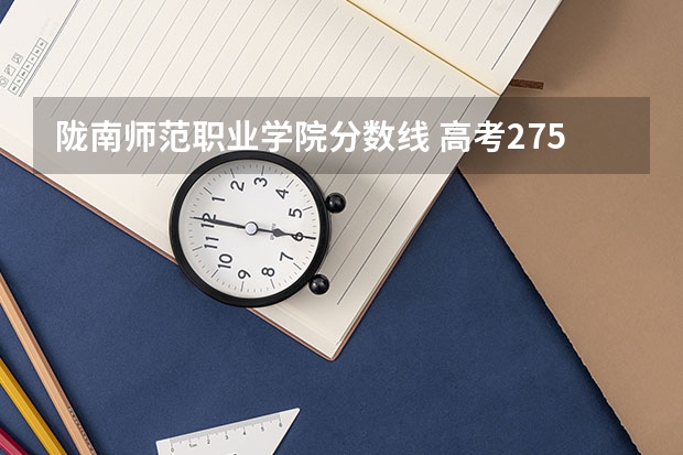 陇南师范职业学院分数线 高考275分能上啥学校？