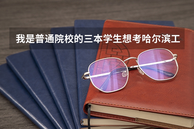 我是普通院校的三本学生想考哈尔滨工业大学的研究生希望大吗 好考吗 请过来人帮我指点一下谢啦！