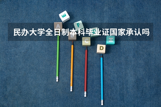 民办大学全日制本科毕业证国家承认吗？？