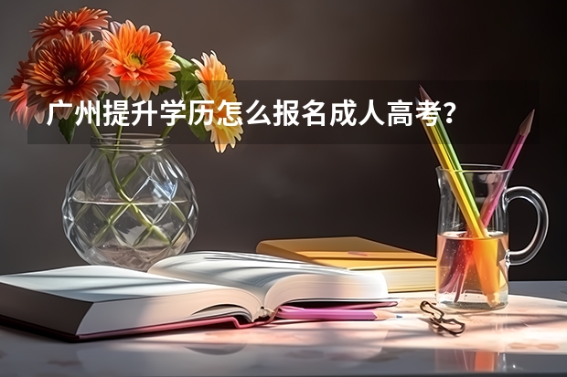 广州提升学历怎么报名成人高考？