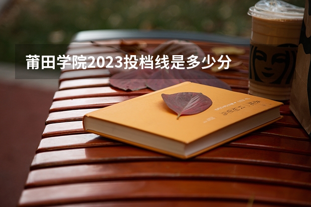 莆田学院2023投档线是多少分