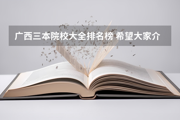 广西三本院校大全排名榜 希望大家介绍一些广西较好的三本学校
